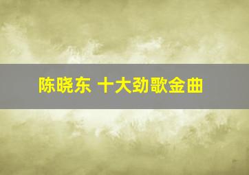 陈晓东 十大劲歌金曲